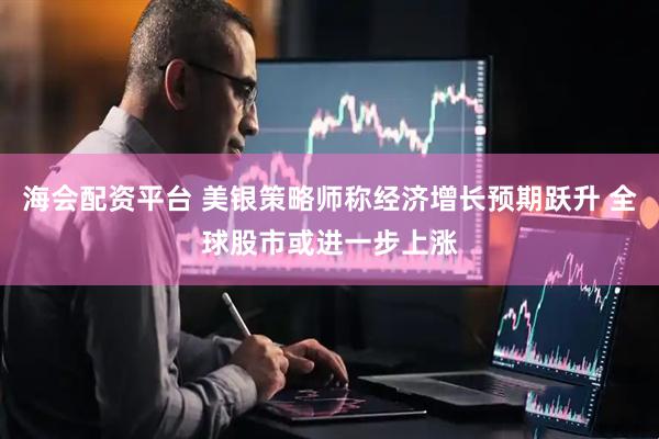 海会配资平台 美银策略师称经济增长预期跃升 全球股市或进一步上涨