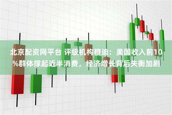 北京配资网平台 评级机构穆迪：美国收入前10%群体撑起近半消费，经济增长背后失衡加剧