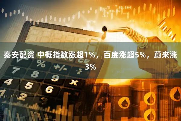 秦安配资 中概指数涨超1%，百度涨超5%，蔚来涨3%