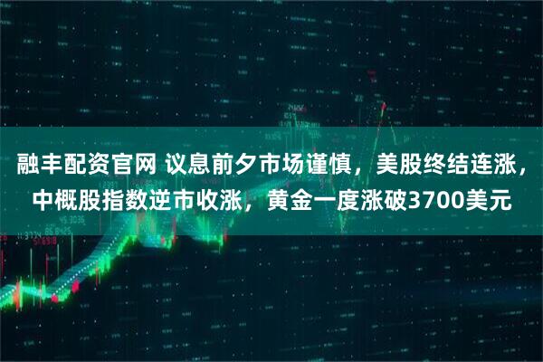 融丰配资官网 议息前夕市场谨慎，美股终结连涨，中概股指数逆市收涨，黄金一度涨破3700美元