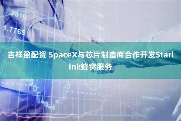 吉祥盈配资 SpaceX与芯片制造商合作开发Starlink蜂窝服务