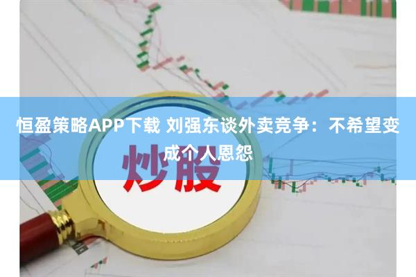 恒盈策略APP下载 刘强东谈外卖竞争：不希望变成个人恩怨