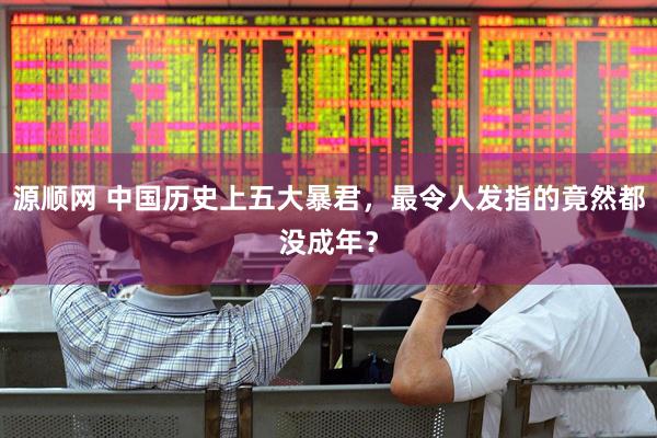 源顺网 中国历史上五大暴君,最令人发指的竟然都没成年?