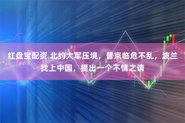 红盘宝配资 北约大军压境,普京临危不乱,波兰找上中国,提出一个不情之请