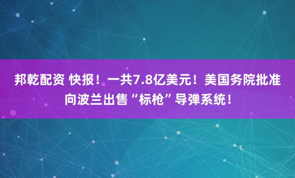邦乾配资 快报!一共7.8亿美元!美国务院批准向波兰出售“标枪”导弹系统!