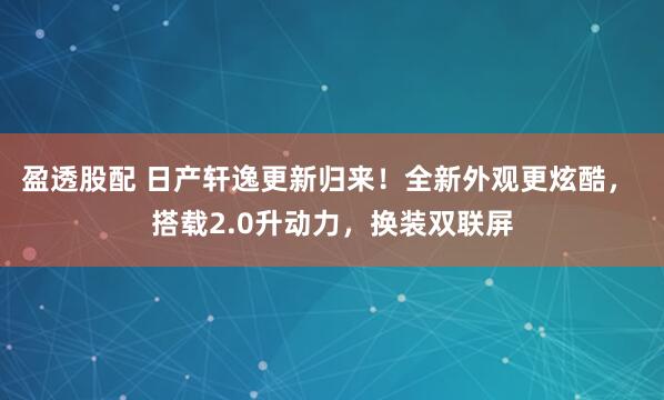 盈透股配 日产轩逸更新归来!全新外观更炫酷, 搭载2.0升动力,换装双联屏