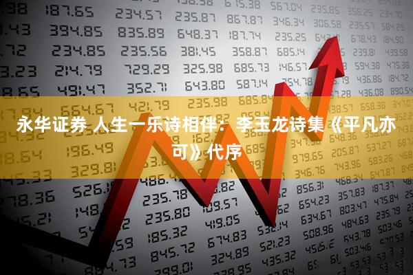 永华证券 人生一乐诗相伴:李玉龙诗集《平凡亦可》代序