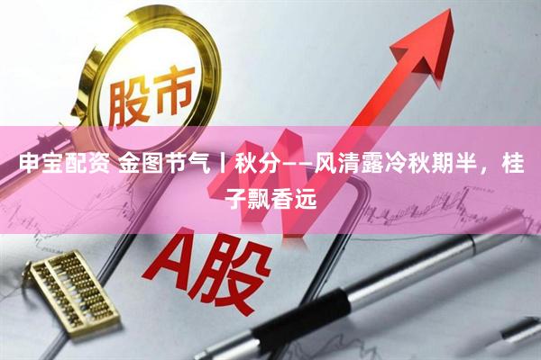 申宝配资 金图节气丨秋分——风清露冷秋期半,桂子飘香远