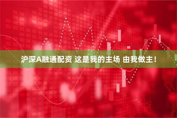 沪深A融通配资 这是我的主场 由我做主!