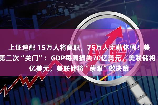 上证速配 15万人将离职,75万人无薪休假!美国政府近七年第二次“关门”:GDP每周损失70亿美元,美联储将“蒙眼”做决策