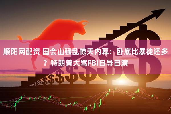 顺阳网配资 国会山骚乱惊天内幕:卧底比暴徒还多?特朗普大骂FBI自导自演