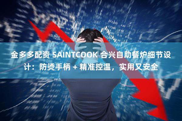 金多多配资 SAINTCOOK 合兴自助餐炉细节设计:防烫手柄 + 精准控温,实用又安全
