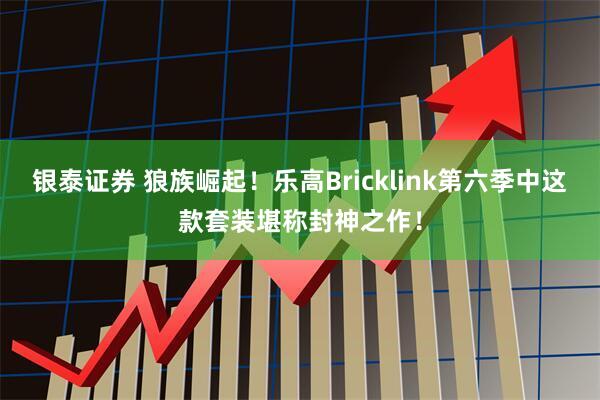 银泰证券 狼族崛起!乐高Bricklink第六季中这款套装堪称封神之作!