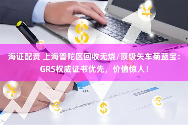海证配资 上海普陀区回收无烧/顶级矢车菊蓝宝:GRS权威证书优先,价值惊人!