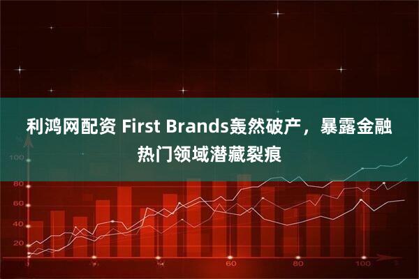 利鸿网配资 First Brands轰然破产,暴露金融热门领域潜藏裂痕