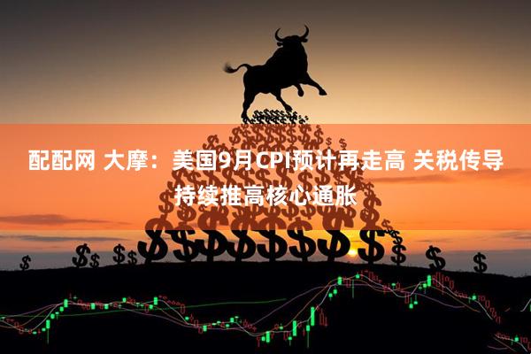 配配网 大摩:美国9月CPI预计再走高 关税传导持续推高核心通胀