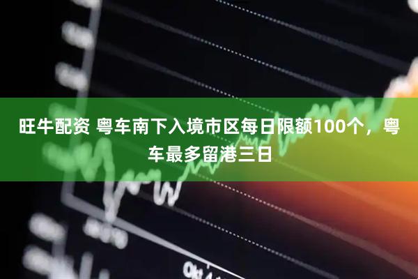 旺牛配资 粤车南下入境市区每日限额100个,粤车最多留港三日