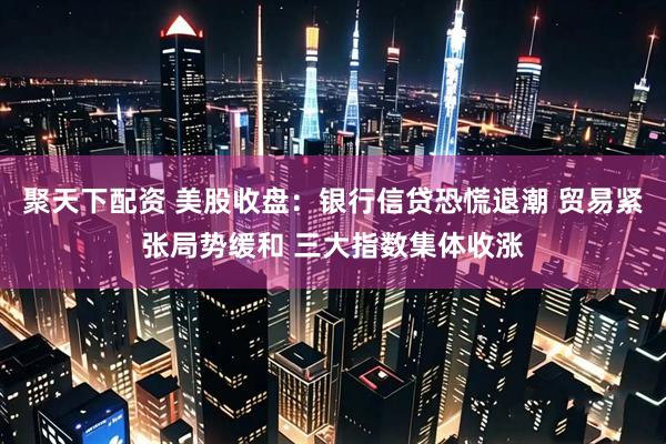 聚天下配资 美股收盘:银行信贷恐慌退潮 贸易紧张局势缓和 三大指数集体收涨